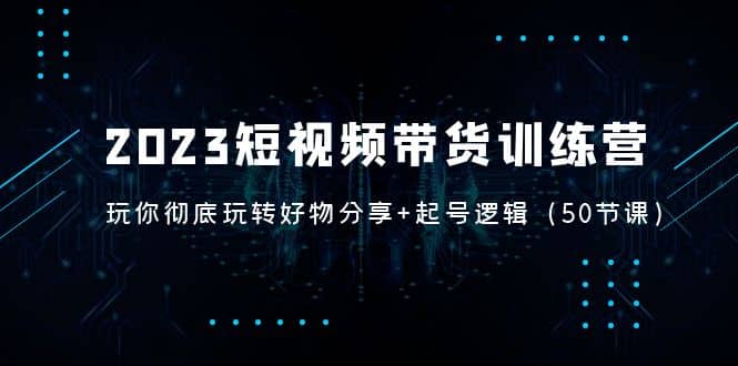 2023短视频带货训练营：带你彻底玩转好物分享+起号逻辑（50节课）插图