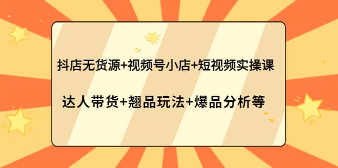 抖店无货源+视频号小店+短视频实操课：达人带货+翘品玩法+爆品分析等插图