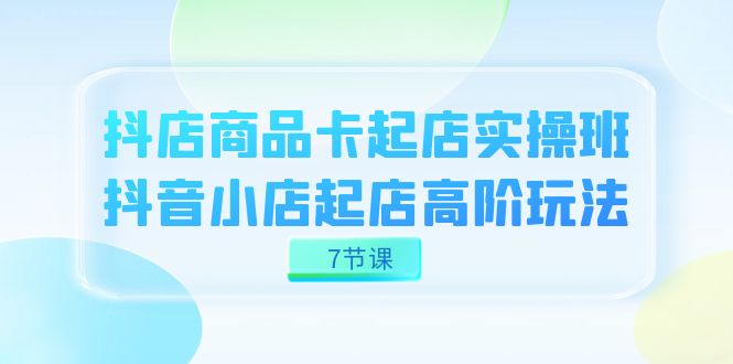 抖店-商品卡起店实战班，抖音小店起店高阶玩法（7节课）插图