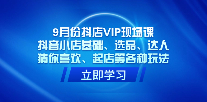 9月份抖店VIP现场课，抖音小店基础、选品、达人、猜你喜欢、起店等各种玩法插图