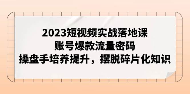 2023短视频实战落地课，账号爆款流量密码，操盘手培养提升，摆脱碎片化知识插图