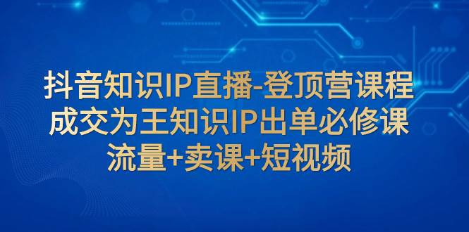 抖音知识IP直播-登顶营课程：成交为王知识IP出单必修课  流量+卖课+短视频插图