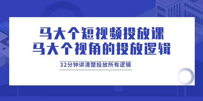 马大个短视频投放课，马大个视角的投放逻辑，32分钟讲清楚投放所有逻辑插图