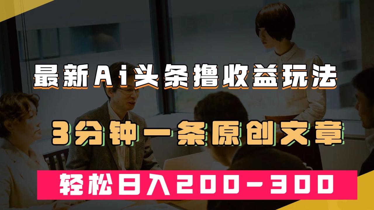 最新AI头条撸收益热门领域玩法，3分钟一条原创文章，轻松日入200-300＋插图