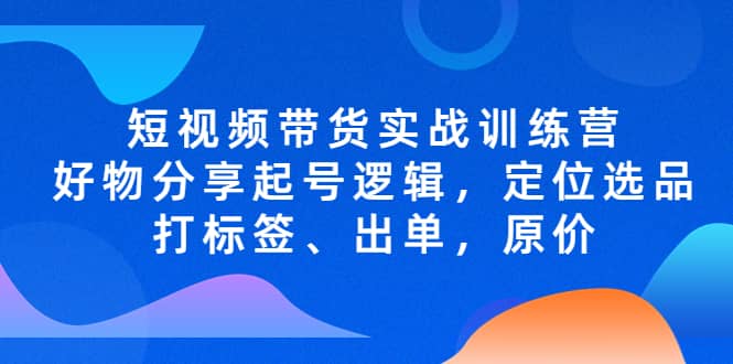 短视频带货实战训练营，好物分享起号逻辑，定位选品打标签、出单，原价插图