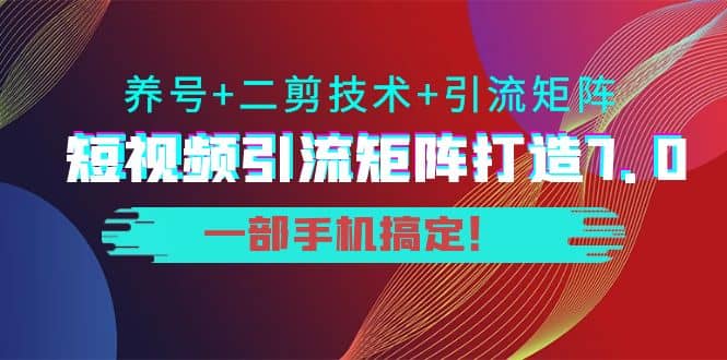 短视频引流矩阵打造7.0，养号+二剪技术+引流矩阵 一部手机搞定插图