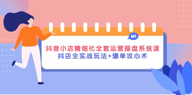 抖音小店精细化全套运营操盘系统课，抖店全实战玩法+爆单攻心术插图