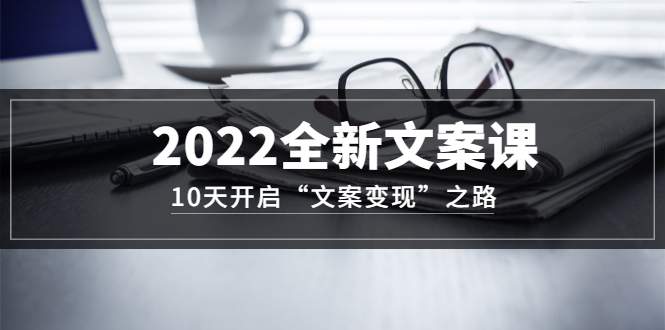 2022全新文案课：10天开启“文案变现”之路~从0基础开始学（价值399）插图