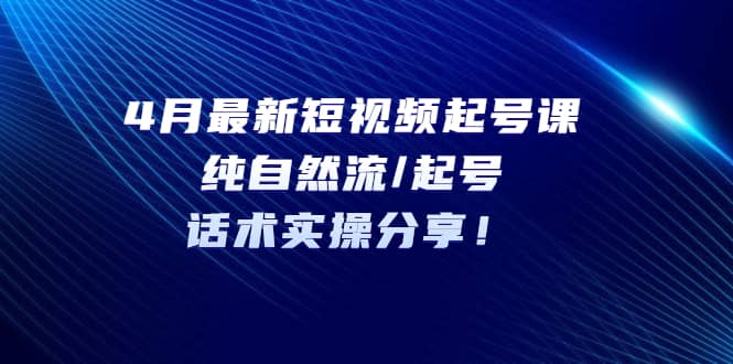 4月最新短视频起号课：纯自然流/起号，话术实操分享插图