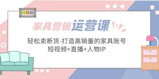 家具营销·运营实战 轻松卖断货-打造高销量的家具账号(短视频+直播+人物IP)插图