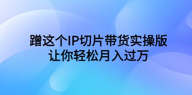 蹭这个IP切片带货实操版，让你轻松月入过万（教程+素材）插图