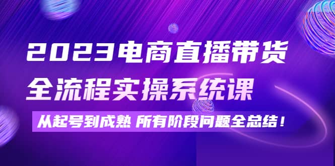 2023电商直播带货全流程实操系统课：从起号到成熟所有阶段问题全总结插图