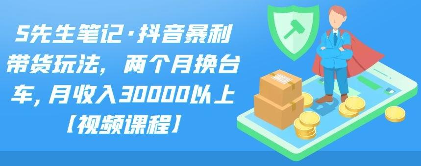 S先生笔记·抖音暴利带货玩法，两个月换台车,月收入30000以上【视频课程】插图