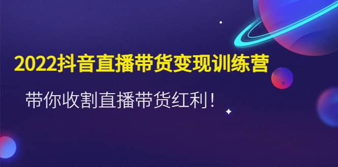 2022抖音直播带货变现训练营，带你收割直播带货红利插图