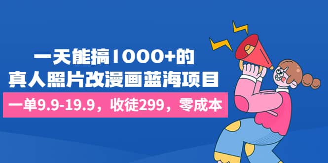 一天能搞1000+的，真人照片改漫画蓝海项目，一单9.9-19.9，收徒299，零成本插图