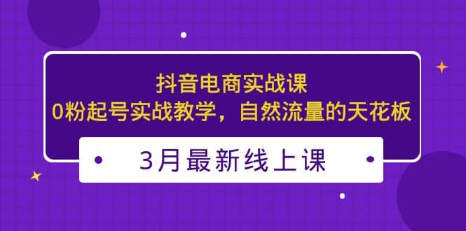 3月最新抖音电商实战课：0粉起号实战教学，自然流量的天花板插图