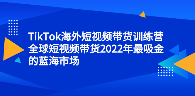 TikTok海外短视频带货训练营，全球短视频带货2022年最吸金的蓝海市场插图