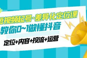 2023短视频起号·差异化定位课：0~1做懂抖音（定位+内容+投流+运营）