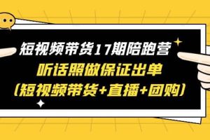 短视频带货17期陪跑营 听话照做保证出单（短视频带货+直播+团购）