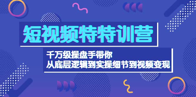 短视频特特训营：千万级操盘手带你从底层逻辑到实操细节到变现-价值2580插图