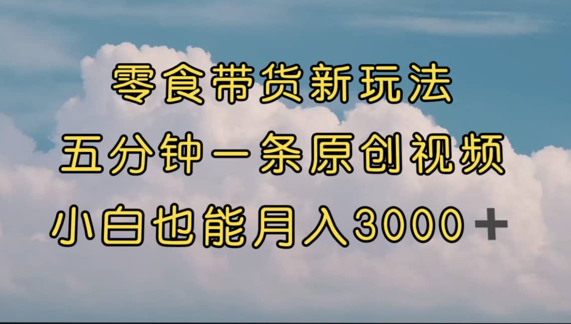 零食带货新玩法，5分钟一条原创视频，新手小白也能轻松月入3000+ （教程）插图