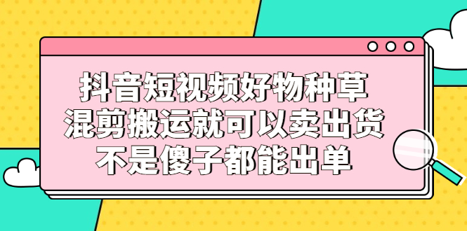 抖音短视频好物种草，混剪搬运就可以卖出货，不是傻子都能出单插图