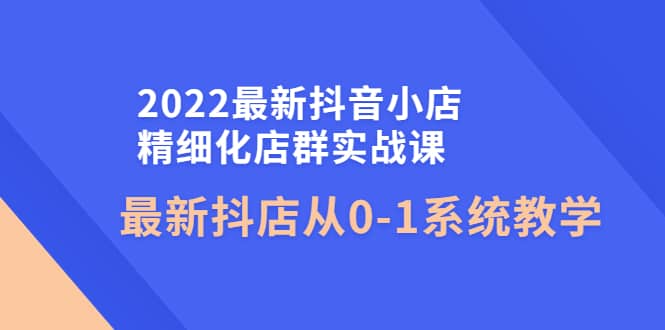 2022最新抖音小店精细化店群实战课，最新抖店从0-1系统教学插图