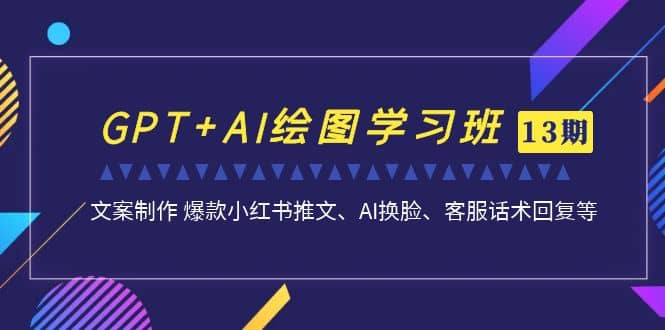 GPT+AI绘图学习班【第13期】 文案制作 爆款小红书推文、AI换脸、客服话术插图