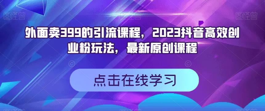 外面卖399的引流课程，2023抖音高效创业粉玩法，最新原创课程插图