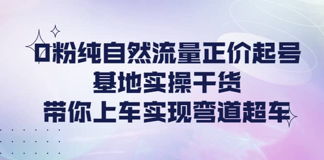 0粉纯自然流量正价起号基地实操干货，带你上车实现弯道超车插图