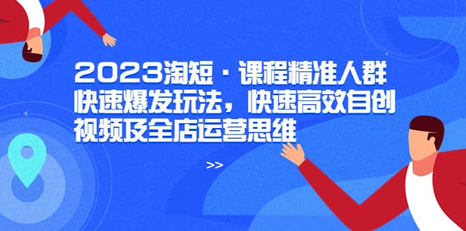 2023淘短·课程精准人群快速爆发玩法，快速高效自创视频及全店运营思维插图