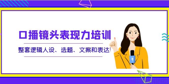 口播镜头表现力培训：整套逻辑人设、选题、文案和表达插图