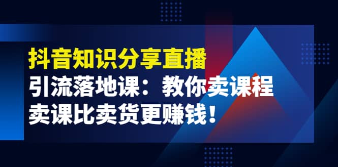 《抖音知识分享直播》引流落地课：教你卖课程，卖课比卖货更赚钱插图