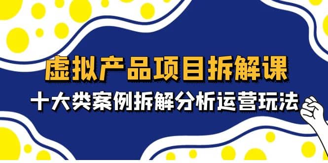 虚拟产品项目拆解课，十大类案例拆解分析运营玩法（11节课）插图