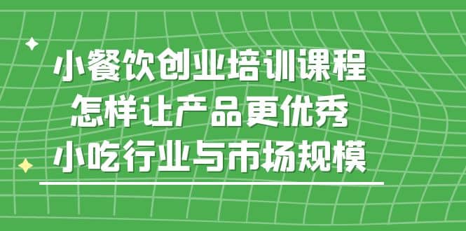 小餐饮创业培训课程，怎样让产品更优秀，小吃行业与市场规模插图