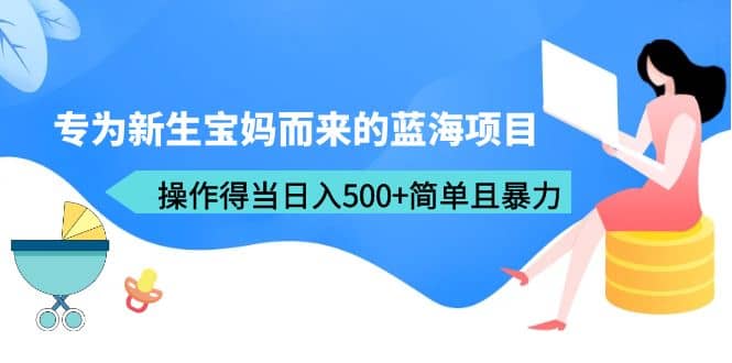 专为新生宝妈而来的蓝海项目，操作得当日入500+简单且暴力（教程+工具）插图