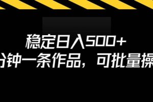 稳定日入500+，3分钟一条作品，可批量操作