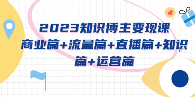 2023知识博主变现实战进阶课：商业篇+流量篇+直播篇+知识篇+运营篇插图