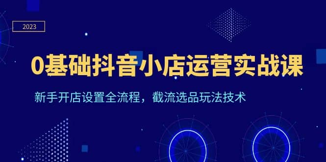 0基础抖音小店运营实战课，新手开店设置全流程，截流选品玩法技术插图