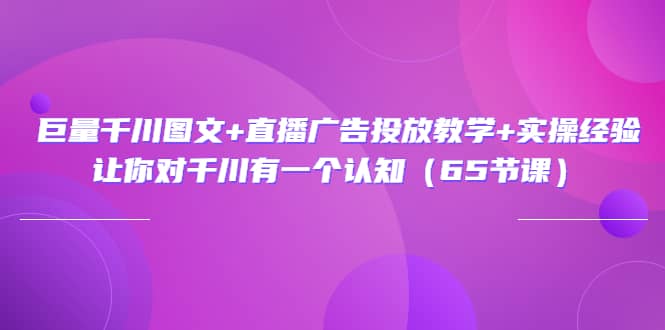 巨量千川图文+直播广告投放教学+实操经验：让你对千川有一个认知（65节课）插图