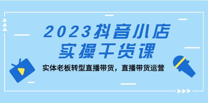 2023抖音小店实操干货课：实体老板转型直播带货，直播带货运营插图