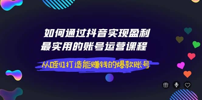 如何通过抖音实现盈利，最实用的账号运营课程 从0到1打造能赚钱的爆款账号插图