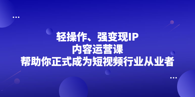 轻操作、强变现IP内容运营课，帮助你正式成为短视频行业从业者插图