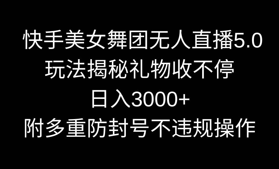 快手美女舞团无人直播5.0玩法揭秘，礼物收不停，日入3000+，内附多重防…插图