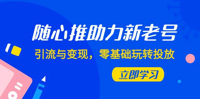 随心推-助力新老号，引流与变现，零基础玩转投放（7节课）插图