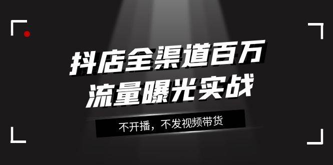 抖店-全渠道百万流量曝光实战，不开播，不发视频带货（16节课）插图