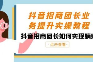 抖音-招商团长业务提升实操教程，抖音招商团长如何实现躺赚（38节）