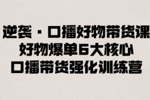 逆袭·口播好物带货课，好物爆单6大核心，口播带货强化训练营