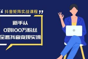 抖音矩阵实战课程：新手从0到100万粉丝，全套抖音变现实操