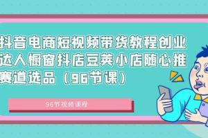 抖音电商短视频带货教程创业达人橱窗抖店豆荚小店随心推赛道选品（96节课）